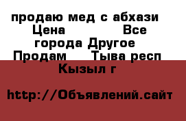 продаю мед с абхази › Цена ­ 10 000 - Все города Другое » Продам   . Тыва респ.,Кызыл г.